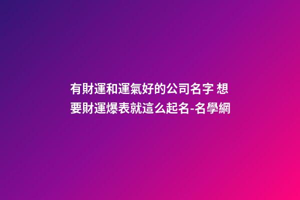 有財運和運氣好的公司名字 想要財運爆表就這么起名-名學網-第1張-公司起名-玄機派